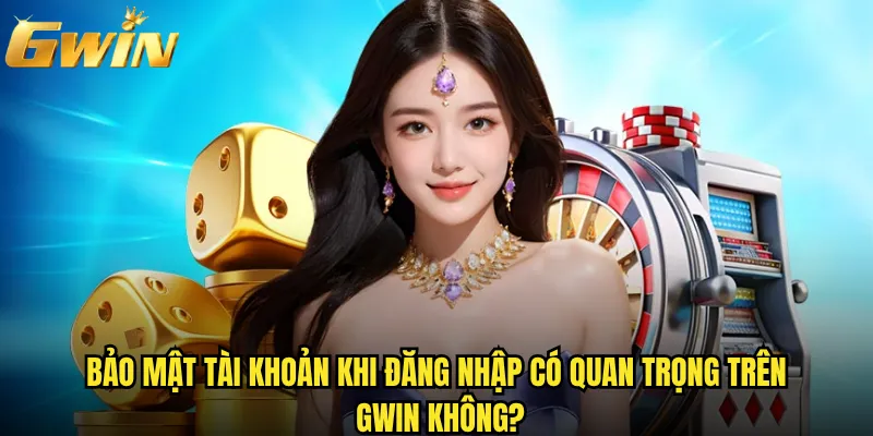 Đăng nhập Gwin có gặp khó khăn gì không? 3 Bảo mật tài khoản khi đăng nhập có quan trọng trên Gwin không?