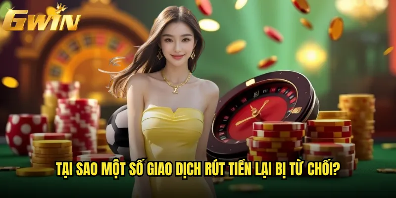 Rút tiền Gwin có dễ dàng như nhà cái quảng cáo? 3 Tại sao một số giao dịch rút tiền lại bị từ chối?