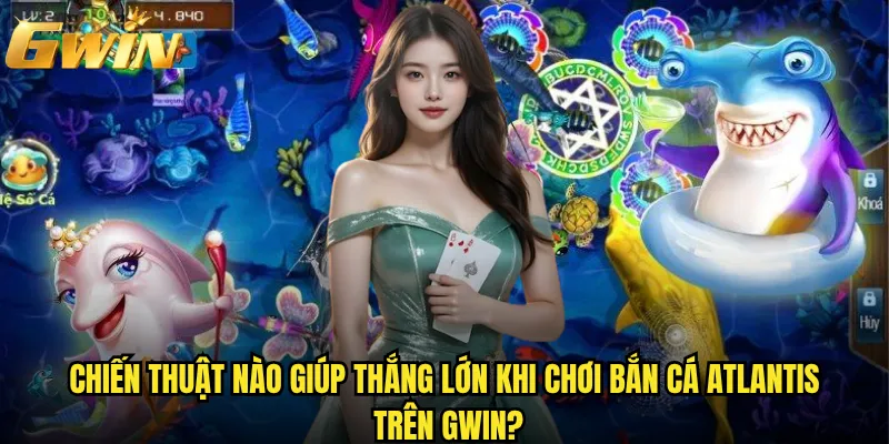 Bắn Cá Atlantis Gwin có phải game săn thưởng hấp dẫn nhất? 3 Chiến thuật nào giúp thắng lớn khi chơi Bắn Cá Atlantis trên Gwin?