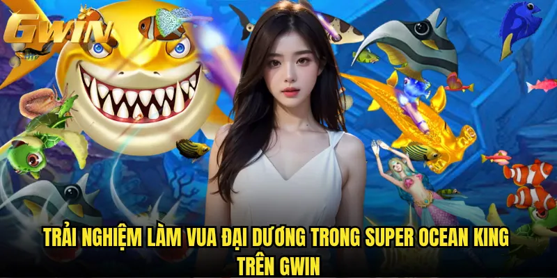 Trải nghiệm làm vua đại dương trong Super Ocean King trên Gwin
