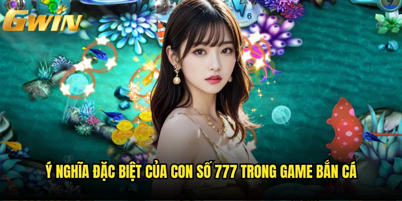 Bắn Cá 777 Gwin có phải con số may mắn của bet thủ? 2 Ý nghĩa đặc biệt của con số 777 trong game bắn cá